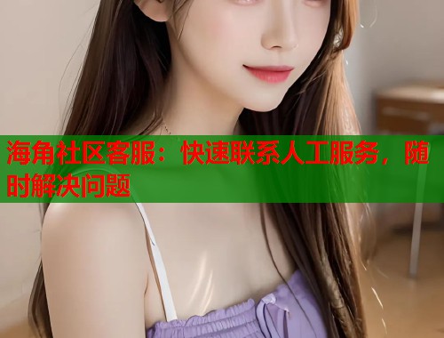 海角社区客服：快速联系人工服务，随时解决问题  第2张
