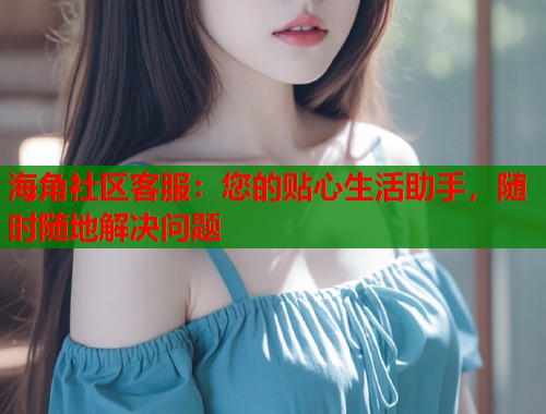 海角社区客服：您的贴心生活助手，随时随地解决问题  第1张