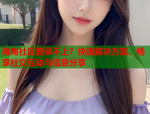 海角社区登录不上？快速解决方案，畅享社交互动与信息分享  第1张