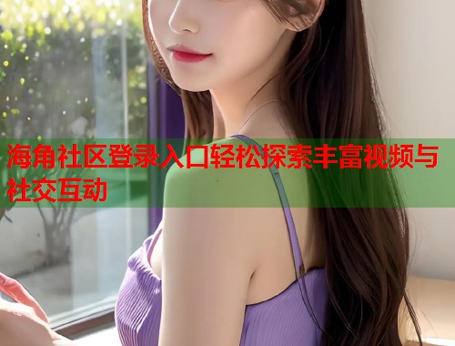海角社区登录入口轻松探索丰富视频与社交互动  第1张
