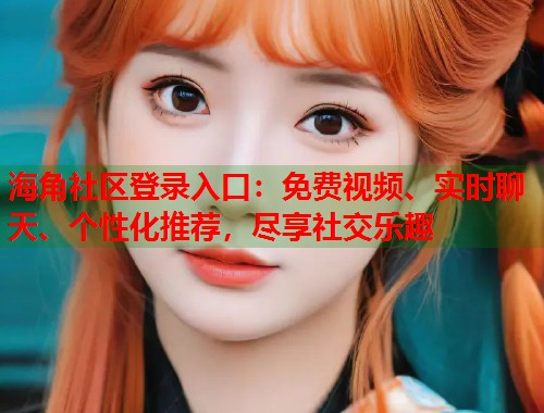 海角社区登录入口：免费视频、实时聊天、个性化推荐，尽享社交乐趣  第2张