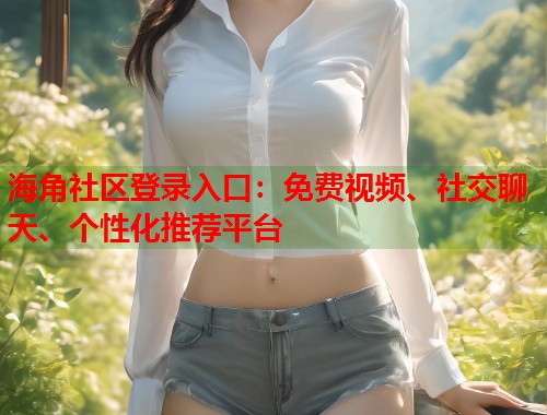 海角社区登录入口：免费视频、社交聊天、个性化推荐平台  第1张