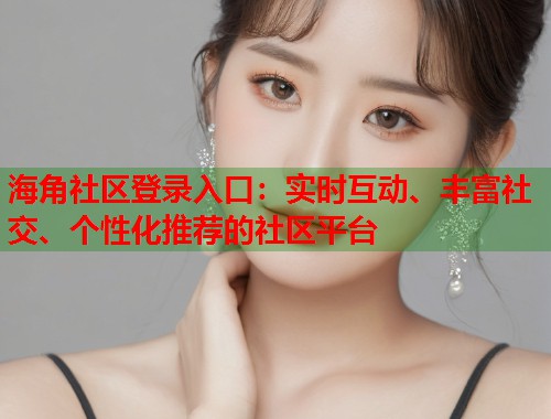 海角社区登录入口：实时互动、丰富社交、个性化推荐的社区平台  第1张