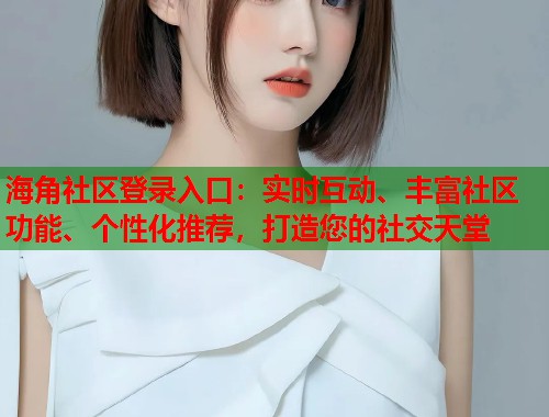 海角社区登录入口：实时互动、丰富社区功能、个性化推荐，打造您的社交天堂  第1张