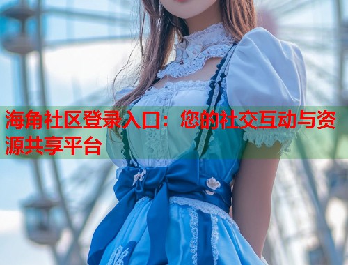 海角社区登录入口：您的社交互动与资源共享平台  第1张