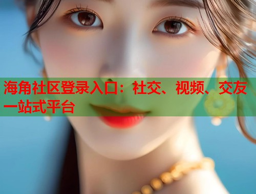 海角社区登录入口：社交、视频、交友一站式平台  第2张