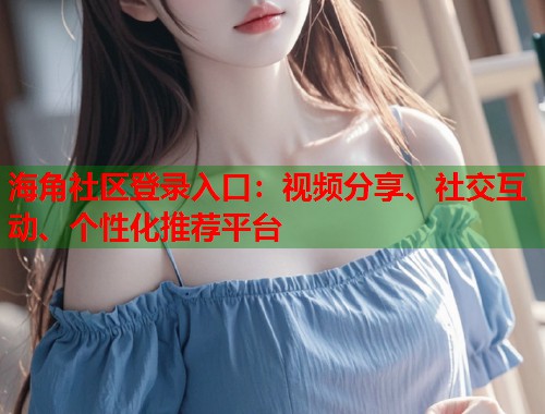 海角社区登录入口：视频分享、社交互动、个性化推荐平台  第2张