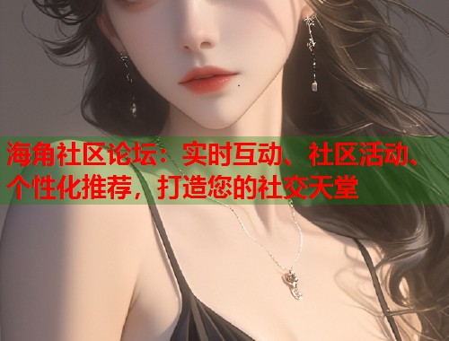 海角社区论坛：实时互动、社区活动、个性化推荐，打造您的社交天堂  第1张