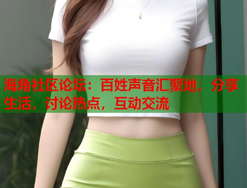 海角社区论坛：百姓声音汇聚地，分享生活，讨论热点，互动交流  第1张