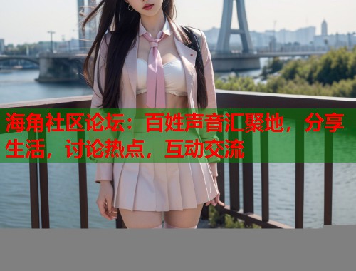 海角社区论坛：百姓声音汇聚地，分享生活，讨论热点，互动交流  第2张