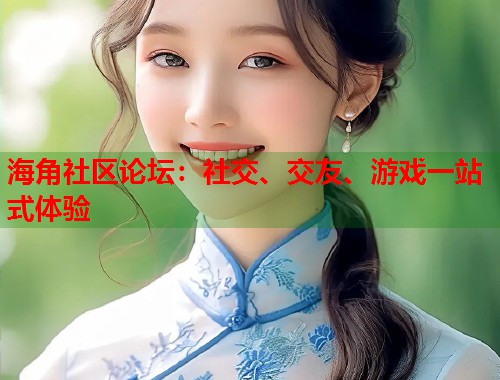 海角社区论坛：社交、交友、游戏一站式体验  第1张