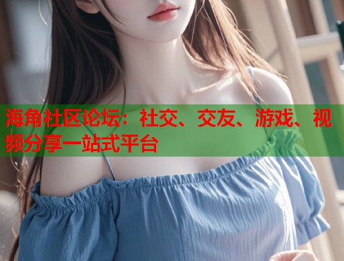 海角社区论坛：社交、交友、游戏、视频分享一站式平台  第1张