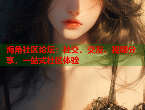 海角社区论坛：社交、交友、视频分享，一站式社区体验  第1张
