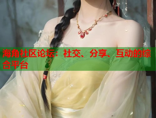 海角社区论坛：社交、分享、互动的综合平台  第1张