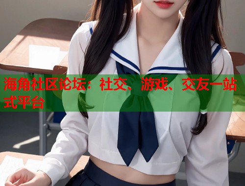海角社区论坛：社交、游戏、交友一站式平台  第1张