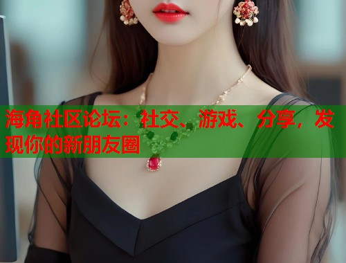 海角社区论坛：社交、游戏、分享，发现你的新朋友圈  第1张