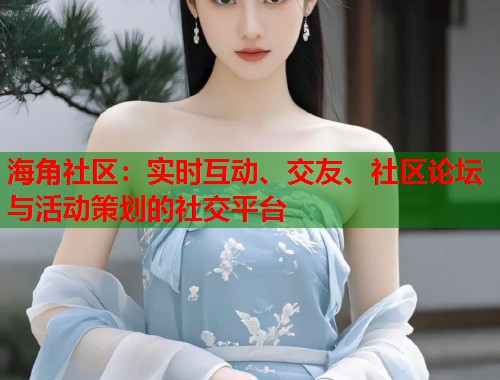 海角社区：实时互动、交友、社区论坛与活动策划的社交平台  第1张