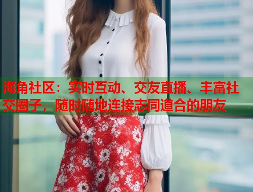海角社区：实时互动、交友直播、丰富社交圈子，随时随地连接志同道合的朋友  第1张