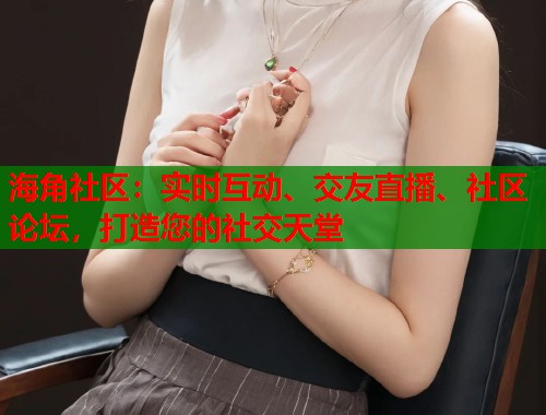 海角社区：实时互动、交友直播、社区论坛，打造您的社交天堂  第1张
