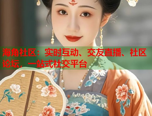 海角社区：实时互动、交友直播、社区论坛，一站式社交平台  第1张