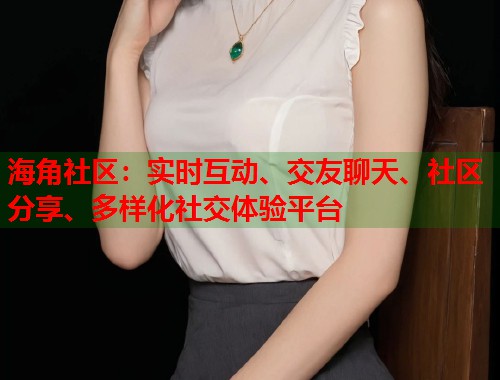 海角社区：实时互动、交友聊天、社区分享、多样化社交体验平台  第1张