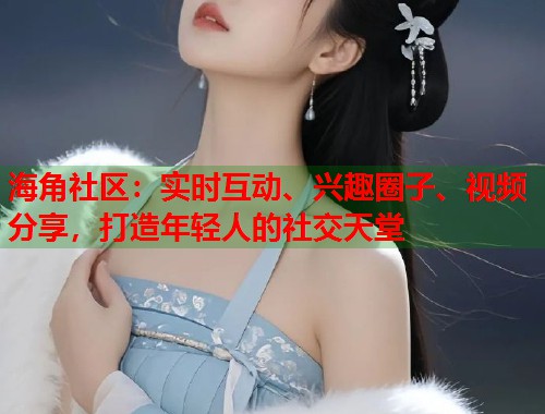 海角社区：实时互动、兴趣圈子、视频分享，打造年轻人的社交天堂  第1张