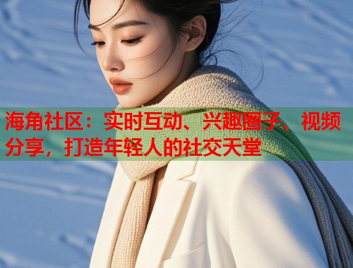 海角社区：实时互动、兴趣圈子、视频分享，打造年轻人的社交天堂  第2张