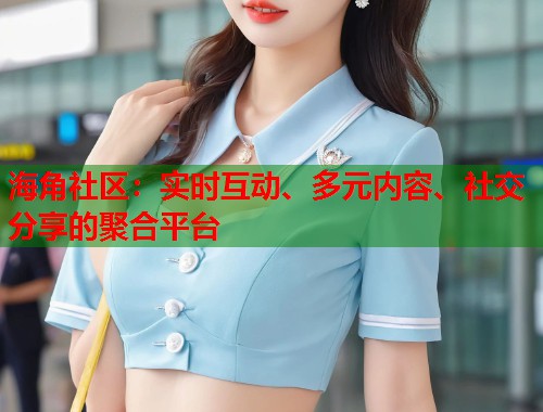 海角社区：实时互动、多元内容、社交分享的聚合平台  第1张