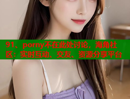91、porny不在此处讨论，海角社区：实时互动、交友、资源分享平台  第1张