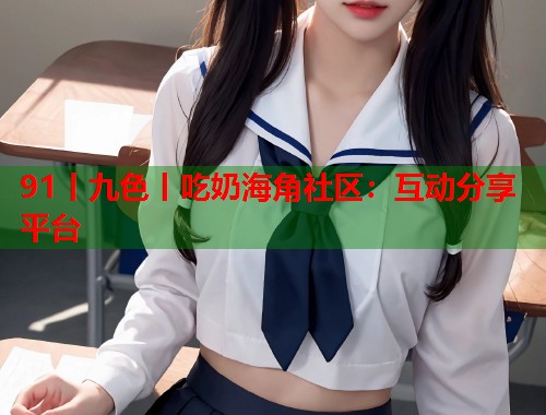 91丨九色丨吃奶海角社区：互动分享平台  第1张