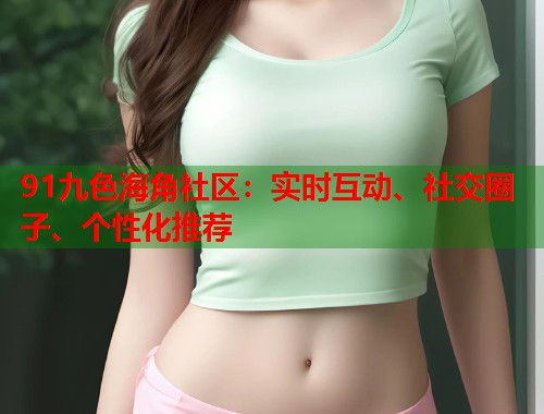 91九色海角社区：实时互动、社交圈子、个性化推荐  第1张