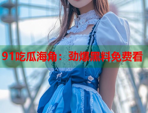 91吃瓜海角：劲爆黑料免费看  第1张