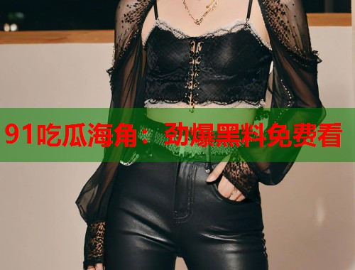 91吃瓜海角：劲爆黑料免费看  第2张