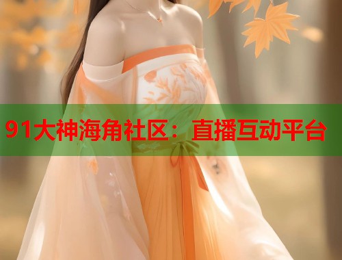 91大神海角社区：直播互动平台  第1张