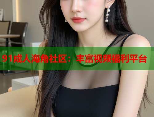 91成人海角社区：丰富视频福利平台  第1张