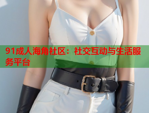 91成人海角社区：社交互动与生活服务平台  第1张