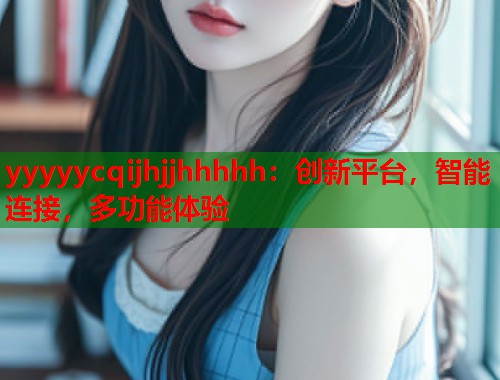 yyyyycqijhjjhhhhh：创新平台，智能连接，多功能体验  第1张