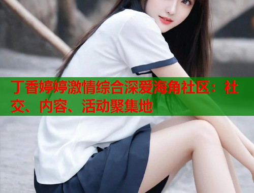 丁香婷婷激情综合深爱海角社区：社交、内容、活动聚集地  第1张