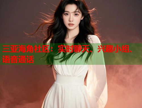 三亚海角社区：实时聊天、兴趣小组、语音通话  第1张