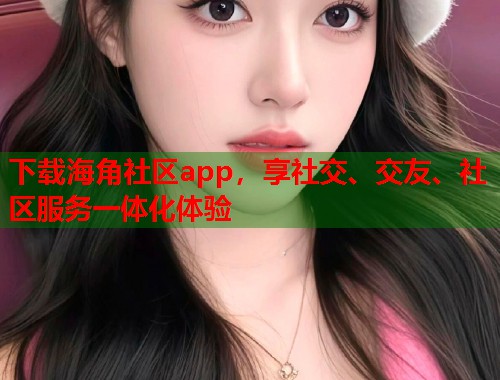 下载海角社区app，享社交、交友、社区服务一体化体验  第1张