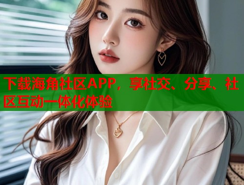 下载海角社区APP，享社交、分享、社区互动一体化体验  第1张