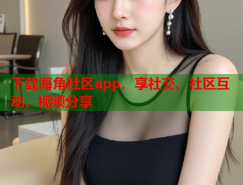 下载海角社区app，享社交、社区互动、视频分享  第1张