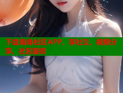 下载海角社区APP，享社交、视频分享、社区服务  第1张
