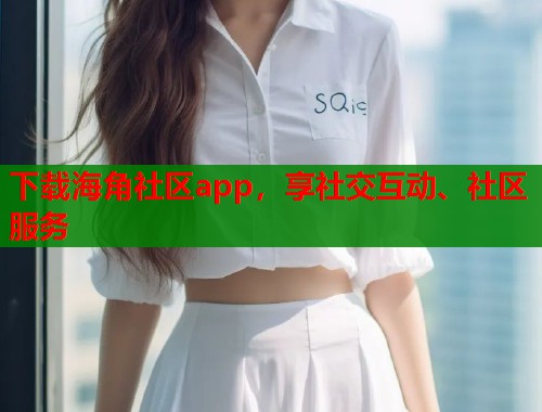 下载海角社区app，享社交互动、社区服务  第1张
