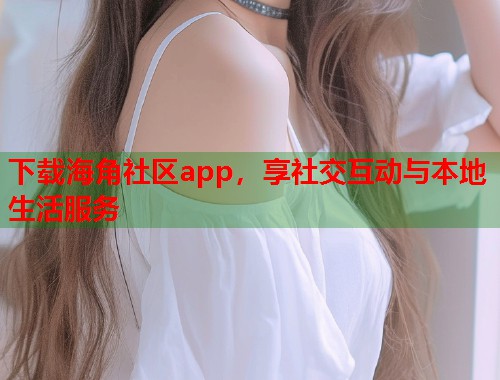 下载海角社区app，享社交互动与本地生活服务  第1张