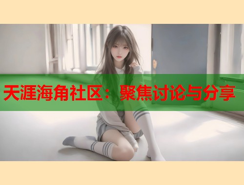 天涯海角社区：聚焦讨论与分享  第1张
