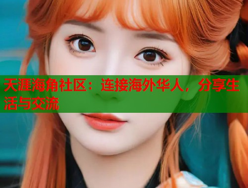 天涯海角社区：连接海外华人，分享生活与交流  第1张