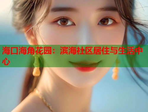 海口海角花园：滨海社区居住与生活中心  第1张