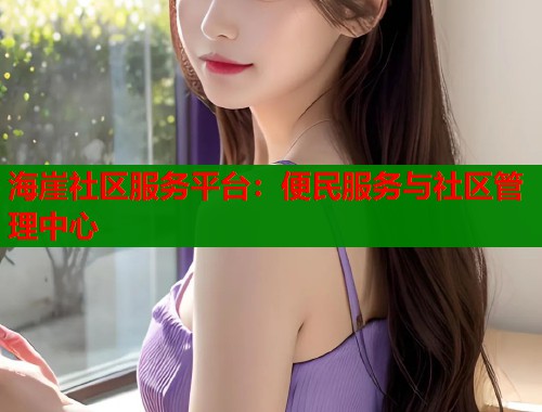 海崖社区服务平台：便民服务与社区管理中心  第1张