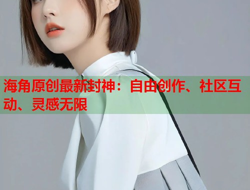 海角原创最新封神：自由创作、社区互动、灵感无限  第1张